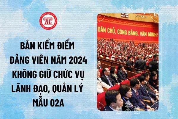 Bản kiểm điểm Đảng viên năm 2024 không giữ chức vụ lãnh đạo, quản lý mẫu 02A-HD KĐ.ĐG thế nào?