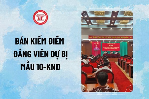 Bản kiểm điểm Đảng viên dự bị 2024 mẫu 10-KNĐ? Cách viết mẫu bản kiểm điểm Đảng viên dự bị 2024 thế nào?