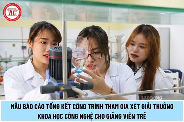 Mẫu Báo cáo tổng kết công trình tham gia xét Giải thưởng Khoa học công nghệ cho giảng viên trẻ trong các cơ sở giáo dục đại học năm 2024?