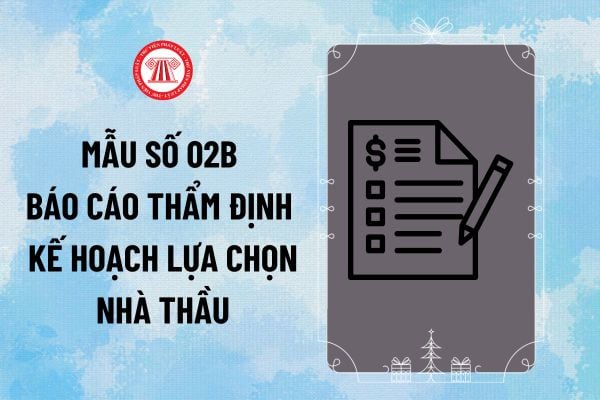 Mẫu số 02B Báo cáo thẩm định kế hoạch lựa chọn nhà thầu Thông tư 22/2024 áp dụng từ năm 2025 ra sao?