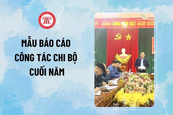 Mẫu báo cáo công tác Chi bộ cuối năm 2024? Tải file word mẫu báo cáo công tác Chi bộ cuối năm 2024 ở đâu?