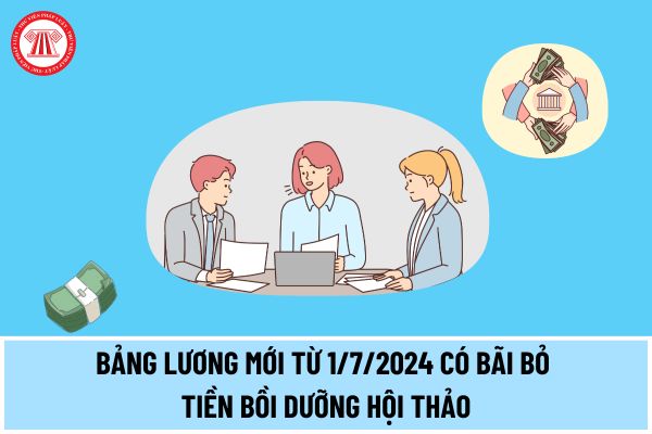 Bảng lương mới từ 1/7/2024 có bãi bỏ tiền bồi dưỡng hội thảo của công chức viên chức giữ chức vụ lãnh đạo không?