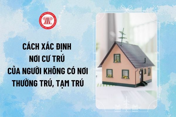 Cách xác định nơi cư trú của người không có nơi thường trú, tạm trú mới từ 10/01/2025 thế nào?