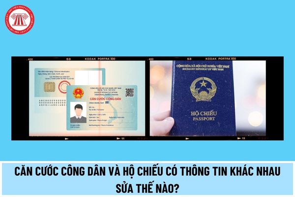 Căn cước công dân và hộ chiếu khác nhau về họ tên, ngày, tháng, năm sinh thì sửa theo cái nào?