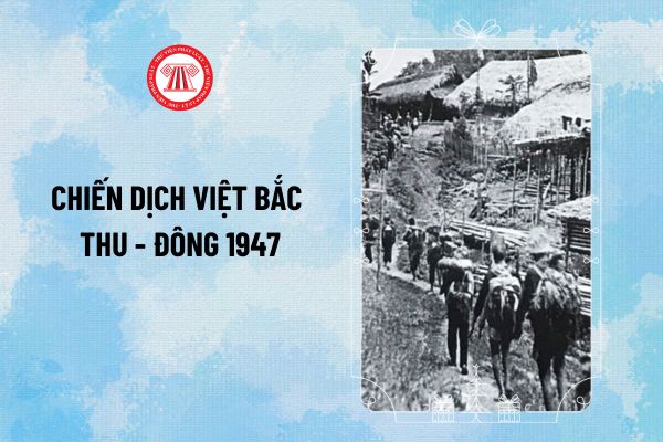 Chiến dịch Việt Bắc Thu - Đông 1947 diễn ra trong thời gian nào? Chiến dịch Việt Bắc Thu - Đông 1947 quân dân ta đã loại bao nhiêu tên địch?