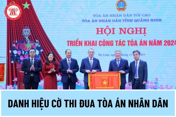 Tiêu chuẩn xét tặng danh hiệu Cờ thi đua Tòa án nhân dân hàng năm từ 11/6/2024 như thế nào?