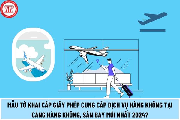 Mẫu tờ khai cấp Giấy phép cung cấp dịch vụ hàng không tại cảng hàng không, sân bay mới nhất 2024?
