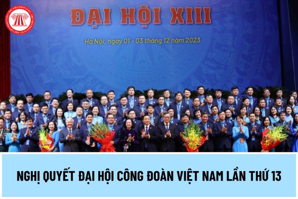 Đâu là mục tiêu tổng quát nhiệm kỳ 2023-2028 được Đại hội Công đoàn Việt Nam lần thứ XIII thông qua?
