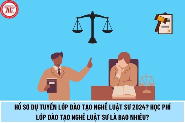 Hồ sơ dự tuyển lớp đào tạo nghề Luật sư mới nhất 2024 tại TP Hà Nội và TP HCM? Học phí lớp đào tạo nghê luật sư năm 2024 là bao nhiêu?