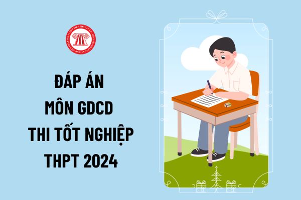 Toàn bộ đáp án môn GDCD thi tốt nghiệp THPT 2024 24 mã đề thế nào? Đáp án môn Giáo dục công dân thi tốt nghiệp THPT đầy đủ?