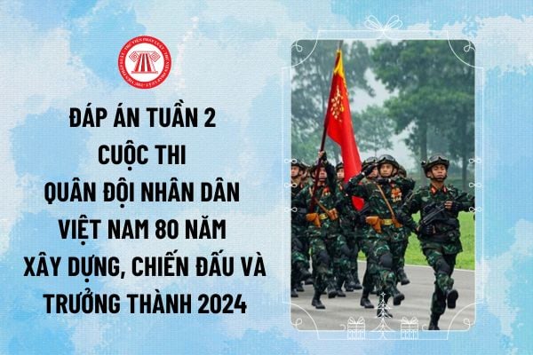 Đáp án tuần 2 cuộc thi Quân đội Nhân dân Việt Nam 80 năm xây dựng, chiến đấu và trưởng thành 2024 đầy đủ nhất ra sao?