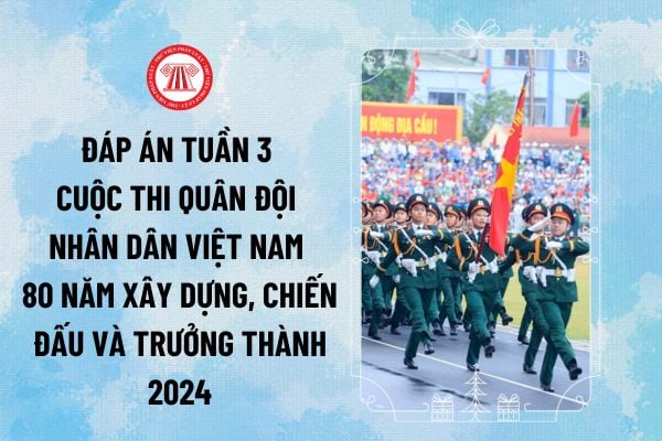 Đáp án tuần 3 cuộc thi Quân đội nhân dân Việt Nam 80 năm xây dựng, chiến đấu và trưởng thành 2024 trọn bộ, đầy đủ nhất ra sao?