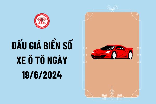 Lịch đấu giá biển số xe ô tô ngày 19/6/2024 ra sao? Danh sách đấu giá biển số xe ngày 19/6 có biển nào đẹp?
