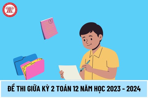 Đề thi giữa kỳ 2 toán 12 năm học 2023 - 2024 cho giáo viên và học sinh tham khảo? Tải đề thi giữa kỳ 2 toán 12 năm học 2023 - 2024 ở đâu?