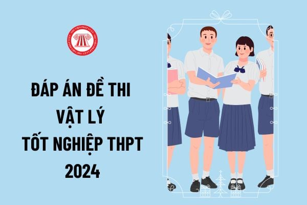 Đáp án đề thi Vật lý tốt nghiệp THPT 2024 full mã đề? Đáp án đề thi Vật lý tốt nghiệp THPT Quốc gia 2024 tất cả mã đề?