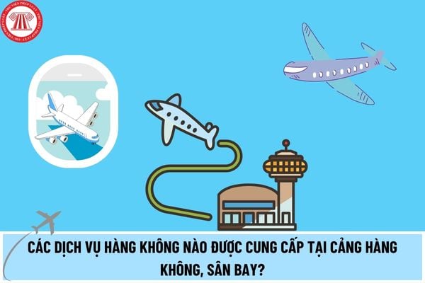 Các dịch vụ hàng không nào được cung cấp tại cảng hàng không, sân bay? Những điều kiện cần bảo đảm khi hãng hàng không tự cung cấp dịch vụ?