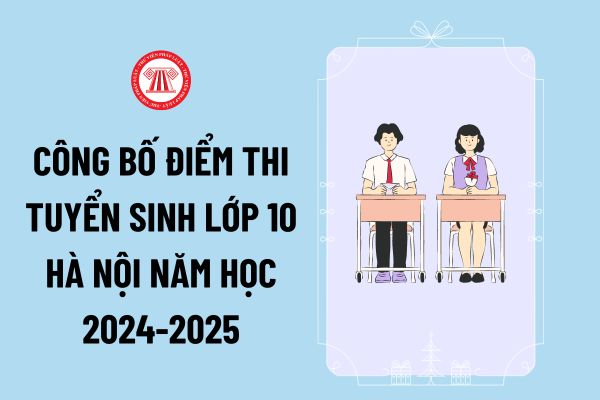 Khi nào công bố điểm thi tuyển sinh lớp 10 Hà Nội năm học 2024-2025? Tra cứu điểm thi tuyển sinh lớp 10 Hà Nội ở đâu?