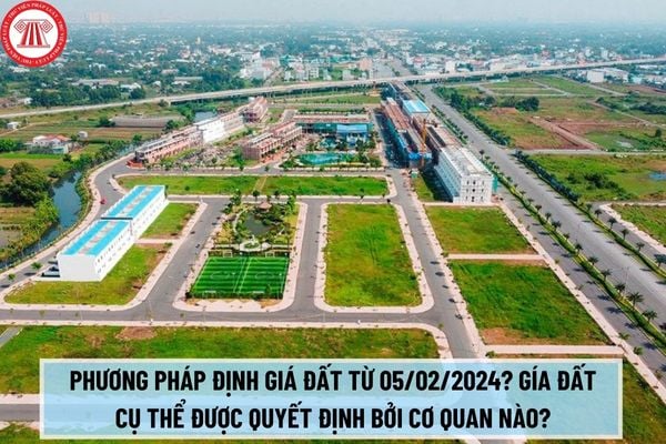 Nghị định 12/2024/NĐ-CP quy định phương pháp định giá đất như thế nào từ 05/02/2024? Giá đất cụ thể được quyết định bởi cơ quan nào?