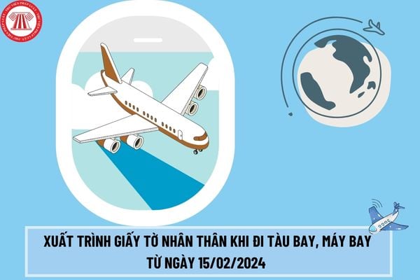 Khi đi máy bay, đi tàu bay trẻ em dưới 14 tuổi phải xuất trình giấy tờ nhân thân gì từ ngày 15/02/2024? Giấy tờ nhân thân phải đáp ứng các điều kiện gì?