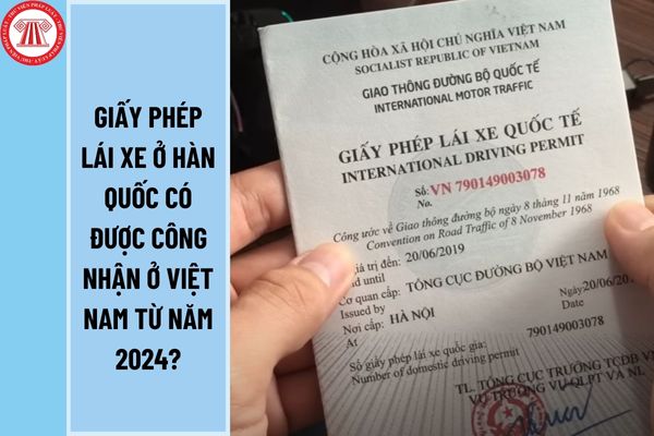 Giấy phép lái xe ở Hàn Quốc có được công nhận ở Việt Nam từ năm 2024? Để được cấp giấy phép lái xe quốc tế cần thực hiện những thủ tục gì?