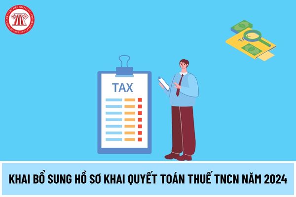Khai bổ sung hồ sơ khai quyết toán thuế TNCN năm 2024 thực hiện ra sao? Thời hạn quyết toán thuế TNCN 2024 thế nào?