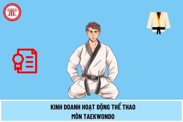 Kinh doanh hoạt động thể thao môn Taekwondo cần thực hiện thủ tục gì để được cấp giấy chứng nhận đủ điều kiện kinh doanh?