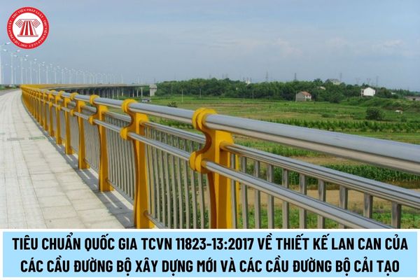 Tiêu chuẩn quốc gia TCVN 11823-13:2017 quy định thiết kế lan can của các cầu đường bộ xây dựng mới và các cầu đường bộ cải tạo thế nào?