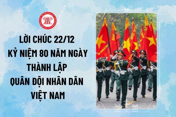 Lời chúc 22 12 ý nghĩa kỷ niệm 80 năm ngày thành lập Quân đội nhân dân Việt Nam như thế nào?