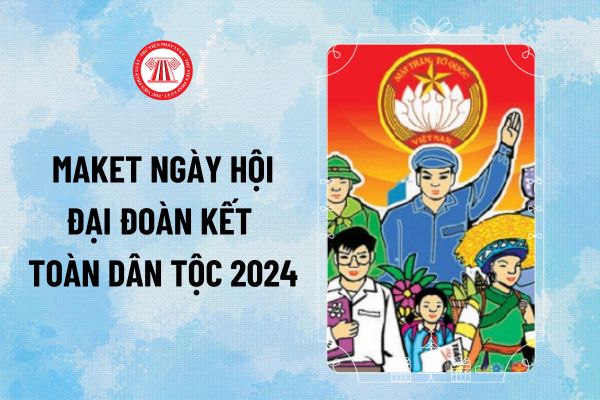 Maket Ngày hội đại đoàn kết toàn dân tộc 2024? Mẫu maket Ngày hội đại đoàn kết toàn dân tộc 18/11 ra sao?