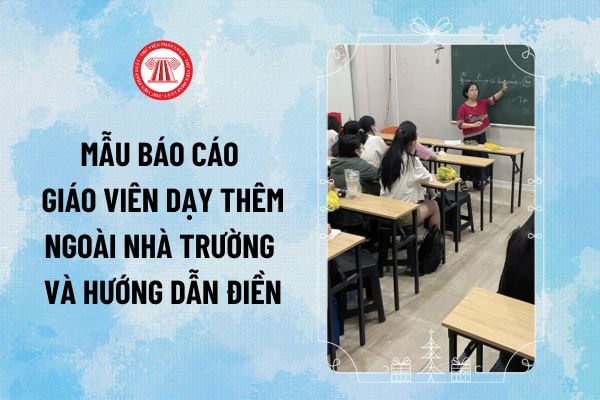 Mẫu báo cáo giáo viên dạy thêm ngoài nhà trường và hướng dẫn điền theo Thông tư 29/2024/TT-BGDĐT ra sao?