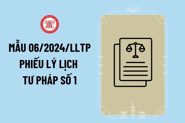 Mẫu 06/2024/LLTP Phiếu lý lịch tư pháp số 1 mới nhất năm 2024 thế nào? Hướng dẫn ghi Phiếu lý lịch tư pháp số 1 ra sao?