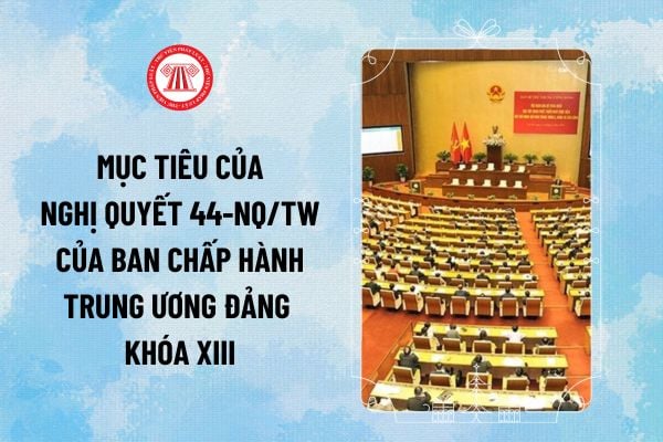 Nghị quyết 44-NQ/TW của Ban Chấp hành Trung ương Đảng khóa XIII nêu mục tiêu Bảo vệ an ninh quốc gia, an ninh con người, an ninh kinh tế và gì?