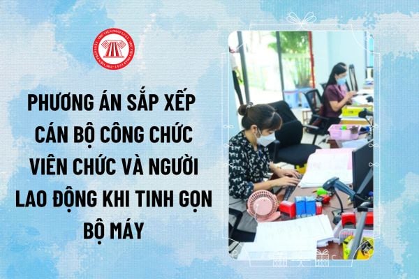 Phương án sắp xếp Cán bộ Công chức Viên chức và người lao động khi tinh gọn bộ máy hành chính ra sao?