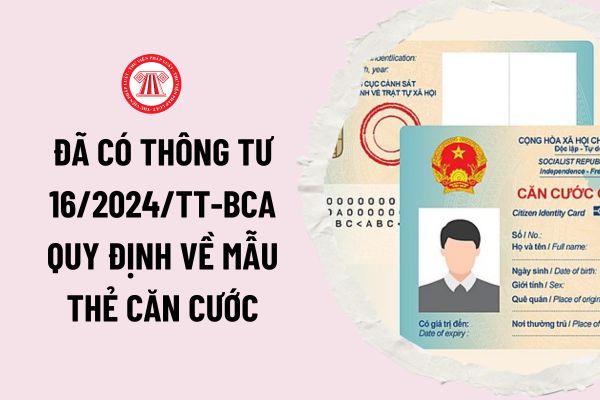 Đã có Thông tư 16/2024/TT-BCA quy định về mẫu thẻ căn cước, mẫu giấy chứng nhận căn cước như thế nào?