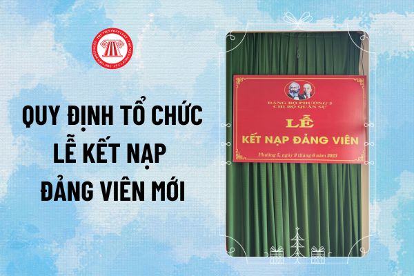 Quy định tổ chức Lễ kết nạp Đảng viên mới năm 2024? Quy định Lễ kết nạp Đảng viên mới thế nào?