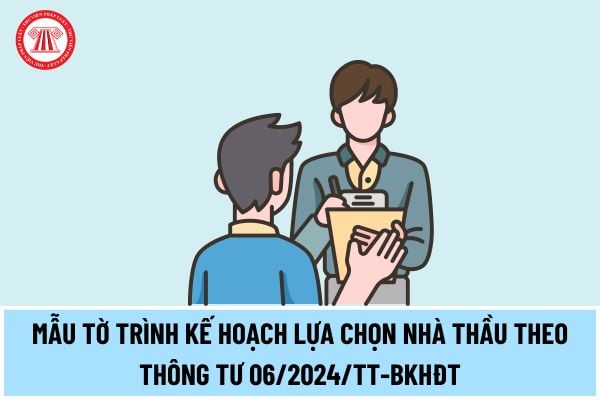 Mẫu tờ trình kế hoạch lựa chọn nhà thầu theo Thông tư 06/2024/TT-BKHĐT mới nhất 2024 thế nào?