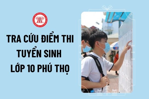 Tra cứu điểm thi tuyển sinh lớp 10 Phú Thọ năm học 2024-2025? Điểm thi vào 10 Phú Thọ 2024 2025 xem ở đâu?