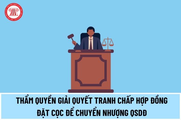 Tranh chấp hợp đồng đặt cọc để chuyển nhượng quyền sử dụng đất thì Tòa án nơi có bất động sản hay Tòa án nơi cư trú của bị đơn có thẩm quyền giải quyết?