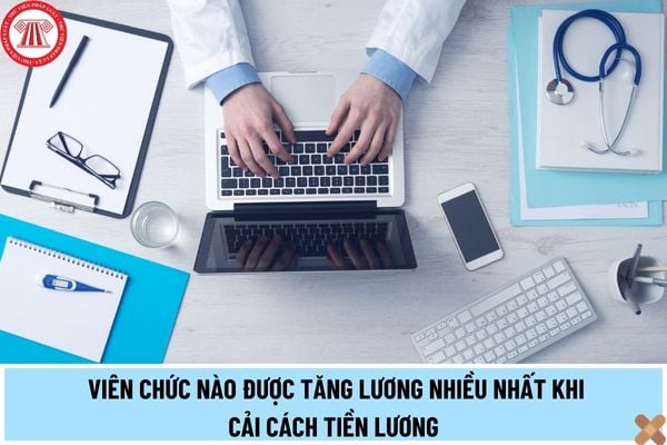 Đối tượng viên chức nào được tăng lương nhiều nhất khi cải cách tiền lương từ ngày 01/7/2024?