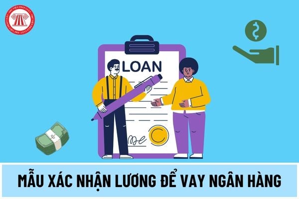 Mẫu xác nhận lương để vay ngân hàng năm 2024 thế nào? Tải về mẫu xác nhận lương để vay ngân hàng ở đâu?