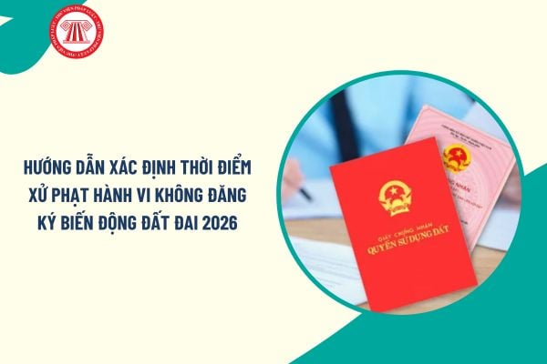 Hướng dẫn xác định thời điểm xử phạt hành vi không đăng ký biến động đất đai theo Công văn 216/QLĐĐ-KSQLSDĐĐ ra sao?