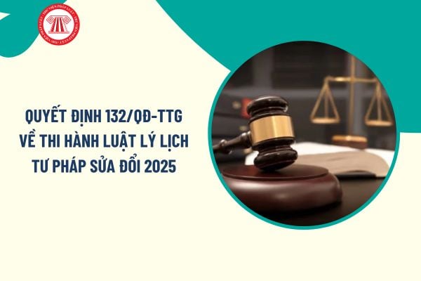 Toàn văn Quyết định 132/QĐ-TTg về thi hành Luật Lý lịch tư pháp sửa đổi 2025 chi tiết ra sao?