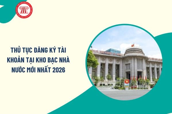 Thủ tục đăng ký tài khoản tại kho bạc Nhà nước mới nhất 2026? Trình tự thực hiện thủ tục đăng ký sử dụng tài khoản tại kho bạc Nhà nước