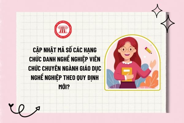 Cập nhật mã số các hạng chức danh nghề nghiệp viên chức chuyên ngành giáo dục nghề nghiệp theo quy định mới?