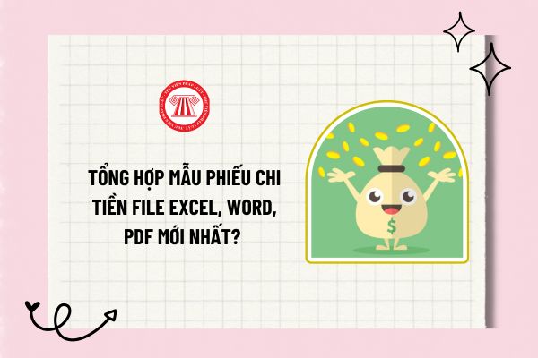 Tổng hợp mẫu phiếu chi tiền file Excel, Word, PDF mới nhất? Hướng dẫn điền phiếu chi chuẩn và chính xác?