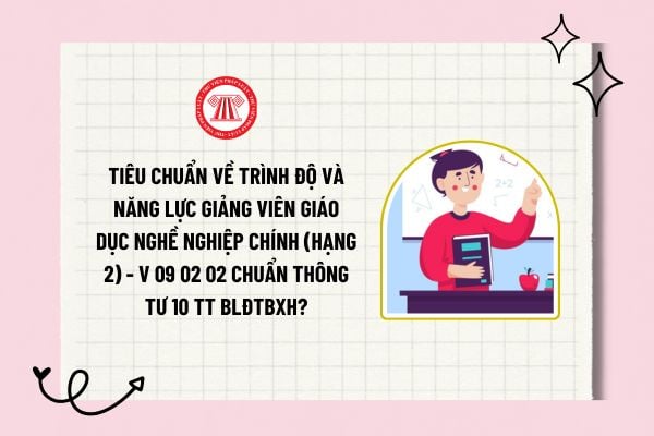 Tiêu chuẩn về trình độ và năng lực giảng viên giáo dục nghề nghiệp chính (hạng 2) - V 09 02 02 chuẩn Thông tư 10 TT BLĐTBXH?