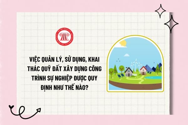 Việc quản lý, sử dụng, khai thác quỹ đất xây dựng công trình sự nghiệp được quy định như thế nào?