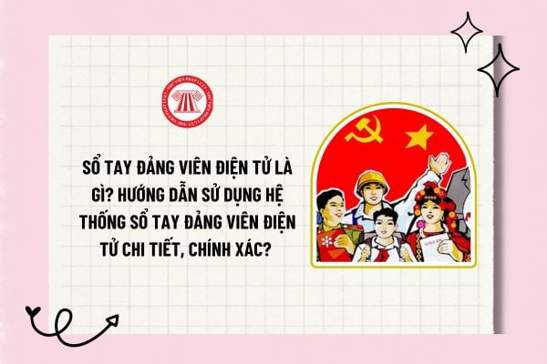 Sổ tay Đảng viên điện tử là gì? Hướng dẫn sử dụng hệ thống sổ tay Đảng viên điện tử chi tiết, chính xác?