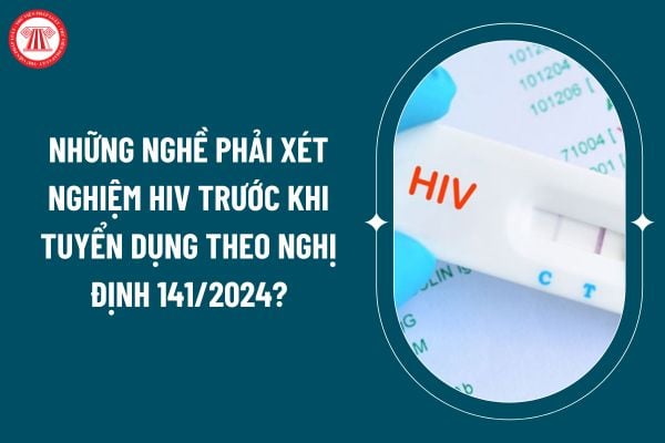 Những nghề phải xét nghiệm HIV trước khi tuyển dụng theo Nghị định 141/2024 áp dụng từ 15 12 là bệnh nào? (Hình từ internet)