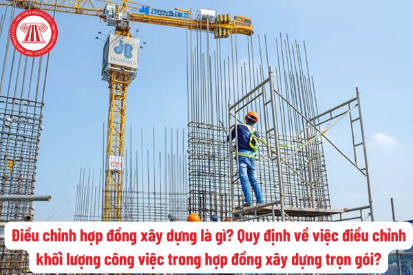 Điều chỉnh hợp đồng xây dựng là gì? Quy định về việc điều chỉnh khối lượng công việc trong hợp đồng xây dựng trọn gói?